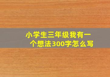 小学生三年级我有一个想法300字怎么写