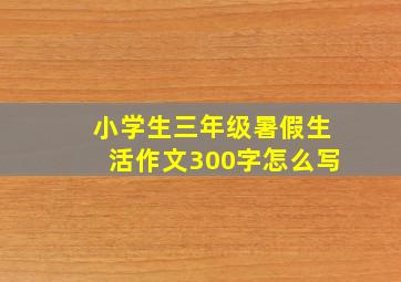 小学生三年级暑假生活作文300字怎么写