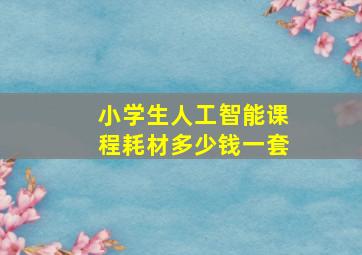 小学生人工智能课程耗材多少钱一套