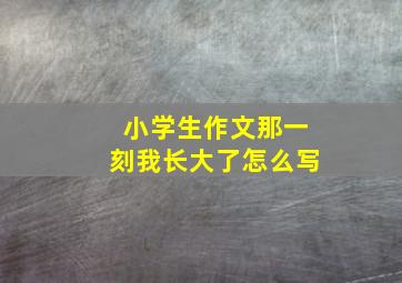 小学生作文那一刻我长大了怎么写