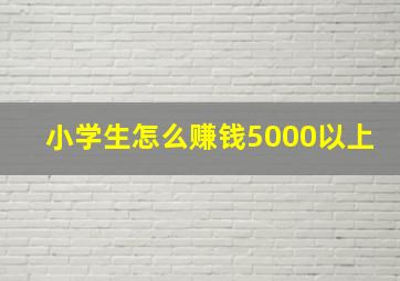 小学生怎么赚钱5000以上