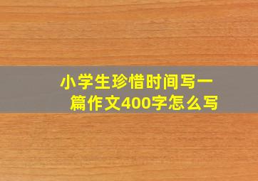 小学生珍惜时间写一篇作文400字怎么写