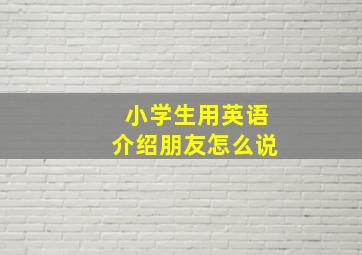 小学生用英语介绍朋友怎么说