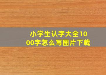 小学生认字大全1000字怎么写图片下载