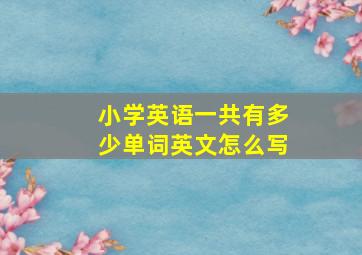 小学英语一共有多少单词英文怎么写