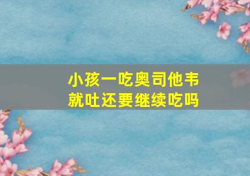 小孩一吃奥司他韦就吐还要继续吃吗