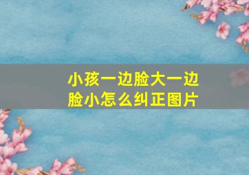 小孩一边脸大一边脸小怎么纠正图片