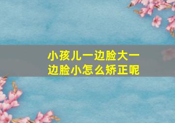 小孩儿一边脸大一边脸小怎么矫正呢