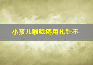 小孩儿喉咙疼用扎针不