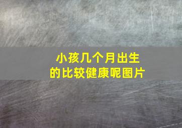 小孩几个月出生的比较健康呢图片