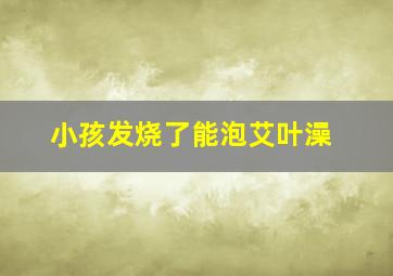 小孩发烧了能泡艾叶澡