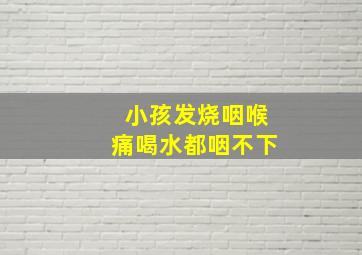 小孩发烧咽喉痛喝水都咽不下