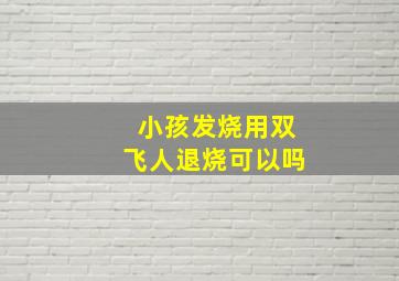 小孩发烧用双飞人退烧可以吗