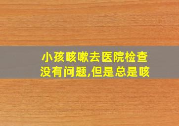 小孩咳嗽去医院检查没有问题,但是总是咳