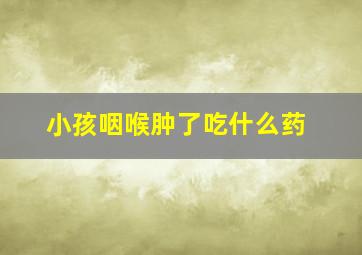 小孩咽喉肿了吃什么药