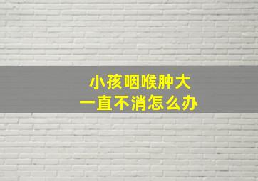 小孩咽喉肿大一直不消怎么办