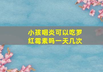 小孩咽炎可以吃罗红霉素吗一天几次