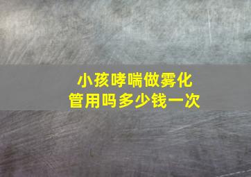 小孩哮喘做雾化管用吗多少钱一次