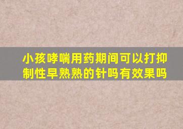 小孩哮喘用药期间可以打抑制性早熟熟的针吗有效果吗