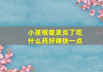 小孩喉咙发炎了吃什么药好得快一点