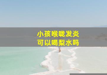 小孩喉咙发炎可以喝梨水吗