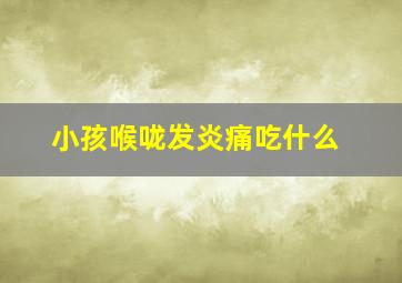 小孩喉咙发炎痛吃什么