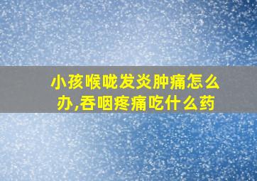 小孩喉咙发炎肿痛怎么办,吞咽疼痛吃什么药