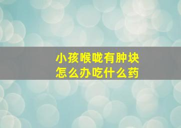 小孩喉咙有肿块怎么办吃什么药