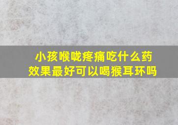 小孩喉咙疼痛吃什么药效果最好可以喝猴耳环吗