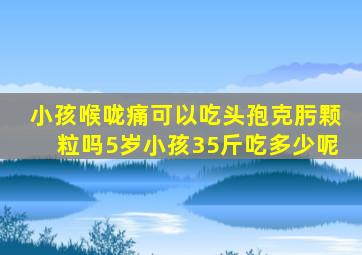 小孩喉咙痛可以吃头孢克肟颗粒吗5岁小孩35斤吃多少呢