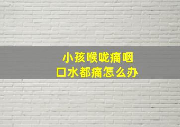 小孩喉咙痛咽口水都痛怎么办