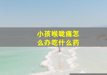 小孩喉咙痛怎么办吃什么药