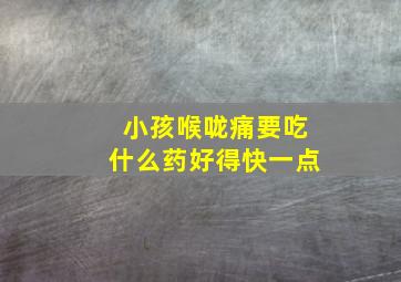 小孩喉咙痛要吃什么药好得快一点