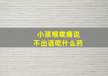 小孩喉咙痛说不出话吃什么药