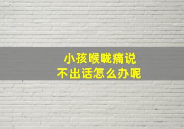 小孩喉咙痛说不出话怎么办呢