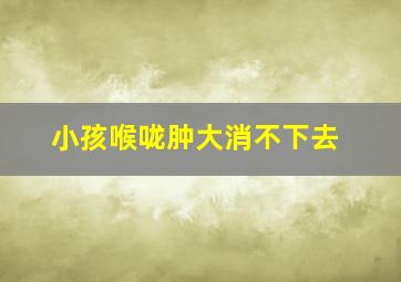 小孩喉咙肿大消不下去