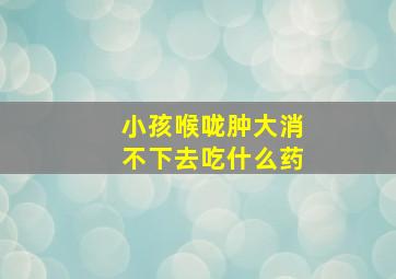 小孩喉咙肿大消不下去吃什么药