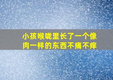 小孩喉咙里长了一个像肉一样的东西不痛不痒