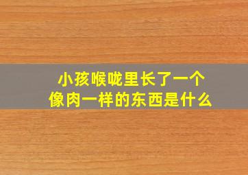 小孩喉咙里长了一个像肉一样的东西是什么