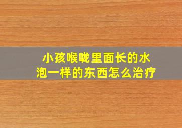 小孩喉咙里面长的水泡一样的东西怎么治疗