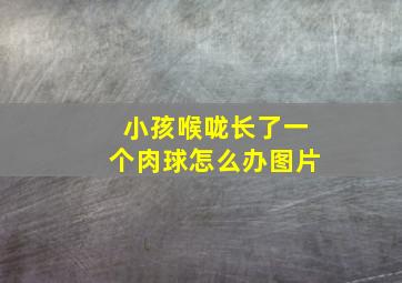 小孩喉咙长了一个肉球怎么办图片