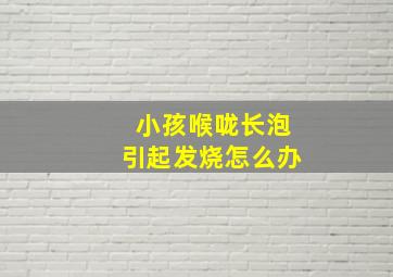 小孩喉咙长泡引起发烧怎么办