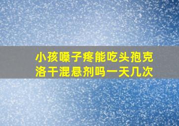 小孩嗓子疼能吃头孢克洛干混悬剂吗一天几次