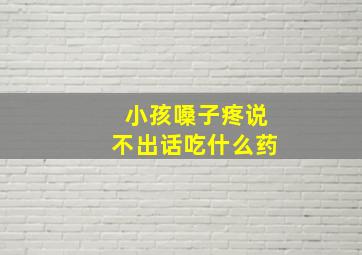 小孩嗓子疼说不出话吃什么药