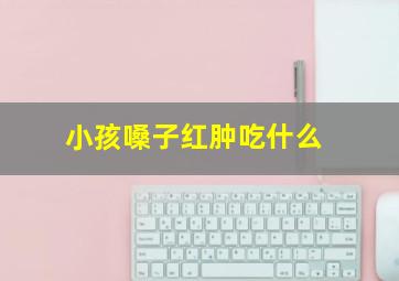 小孩嗓子红肿吃什么