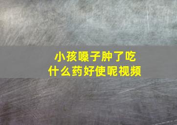 小孩嗓子肿了吃什么药好使呢视频