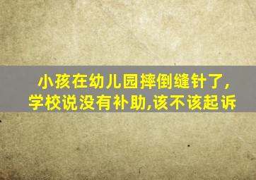 小孩在幼儿园摔倒缝针了,学校说没有补助,该不该起诉