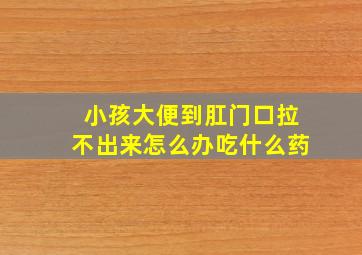 小孩大便到肛门口拉不出来怎么办吃什么药