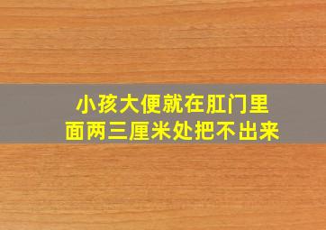 小孩大便就在肛门里面两三厘米处把不出来