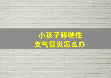 小孩子哮喘性支气管炎怎么办